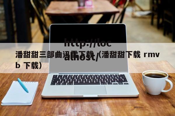 潘甜甜三部曲迅雷下载（潘甜甜下载 rmvb 下载）