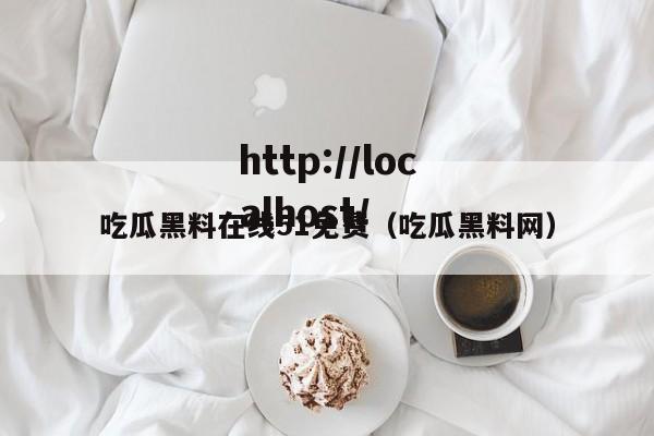 吃瓜黑料在线51免费（吃瓜黑料网）