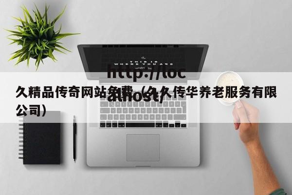 久精品传奇网站免费（久久传华养老服务有限公司）