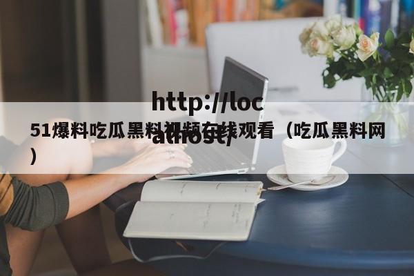 51爆料吃瓜黑料视频在线观看（吃瓜黑料网）